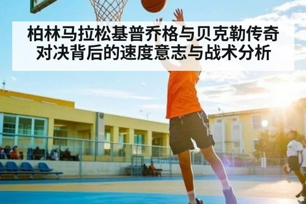 柏林马拉松基普乔格与贝克勒传奇对决背后的速度意志与战术分析